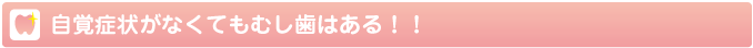 自覚症状がなくてもむし歯はある