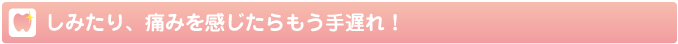 しみたり、痛みを感じたらもう手遅れ